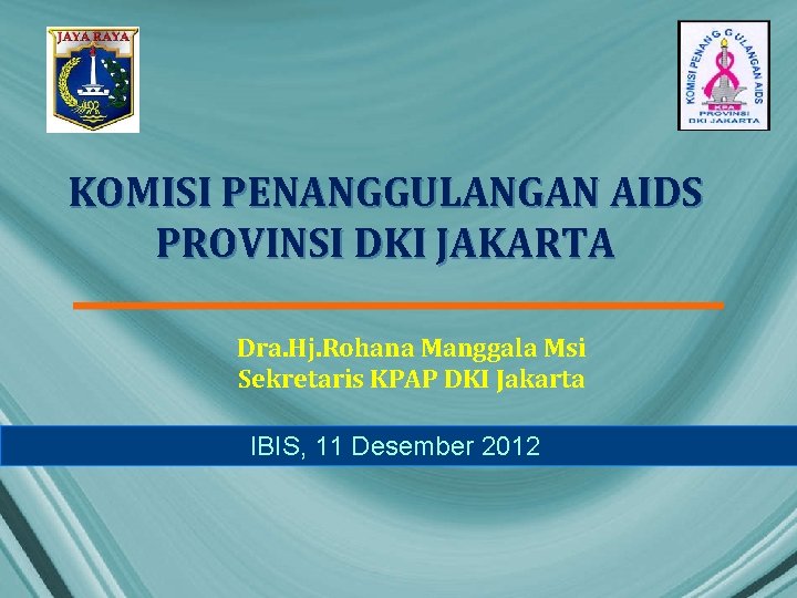 KOMISI PENANGGULANGAN AIDS PROVINSI DKI JAKARTA Dra. Hj. Rohana Manggala Msi Sekretaris KPAP DKI