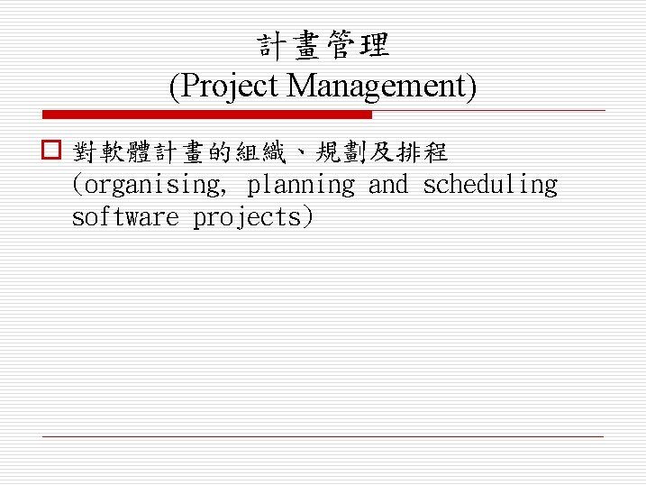 計畫管理 (Project Management) o 對軟體計畫的組織、規劃及排程 (organising, planning and scheduling software projects) 