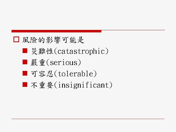 o 風險的影響可能是 n 災難性(catastrophic) n 嚴重(serious) n 可容忍(tolerable) n 不重要(insignificant) 