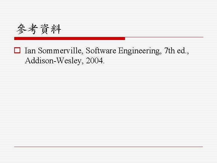 參考資料 o Ian Sommerville, Software Engineering, 7 th ed. , Addison-Wesley, 2004. 