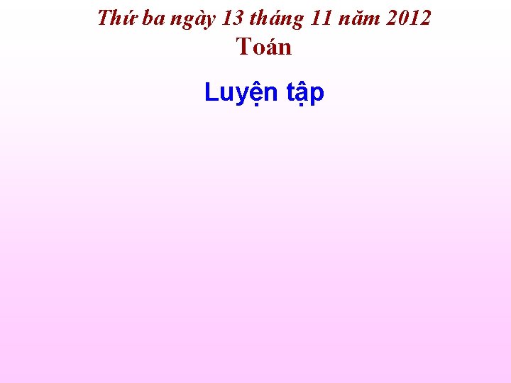 Thứ ba ngày 13 tháng 11 năm 2012 Toán Luyện tập 