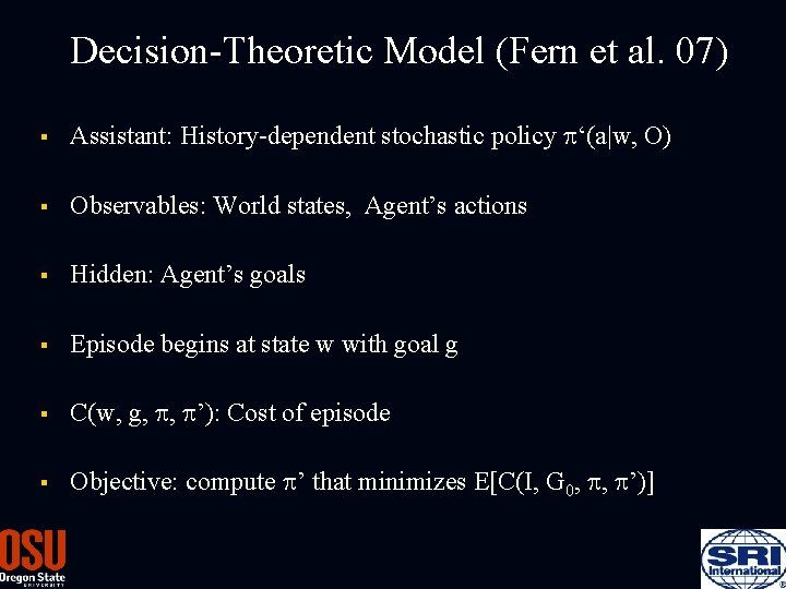 Decision-Theoretic Model (Fern et al. 07) § Assistant: History-dependent stochastic policy p‘(a|w, O) §