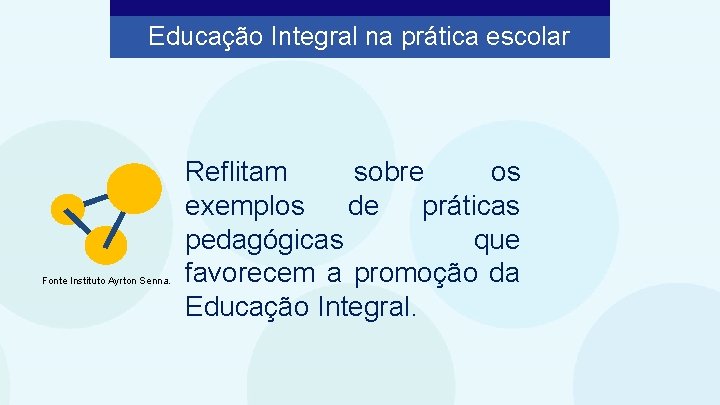 Educação Integral na prática escolar Fonte Instituto Ayrton Senna. Reflitam sobre os exemplos de