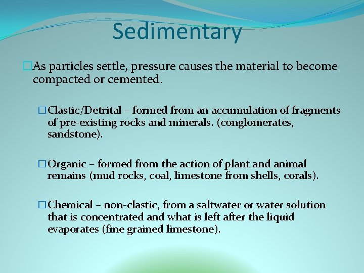 Sedimentary �As particles settle, pressure causes the material to become compacted or cemented. �Clastic/Detrital