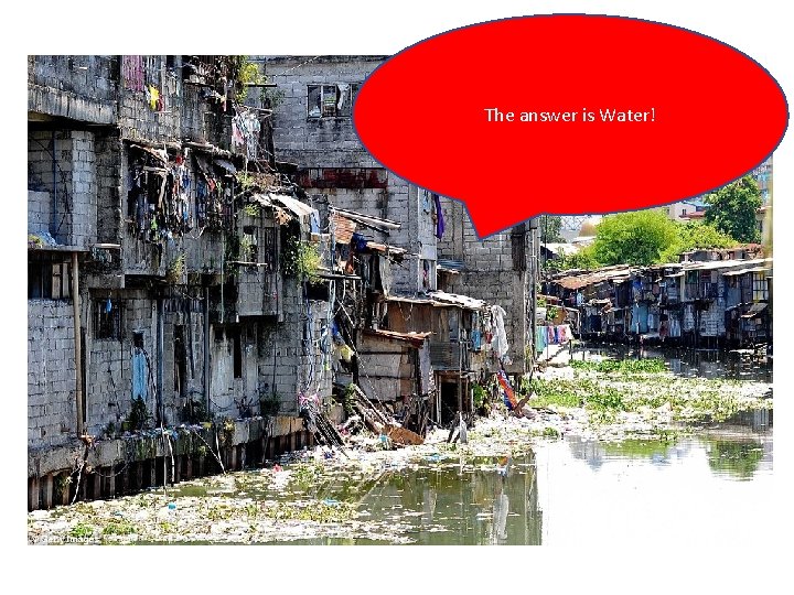 The answer is Water! 