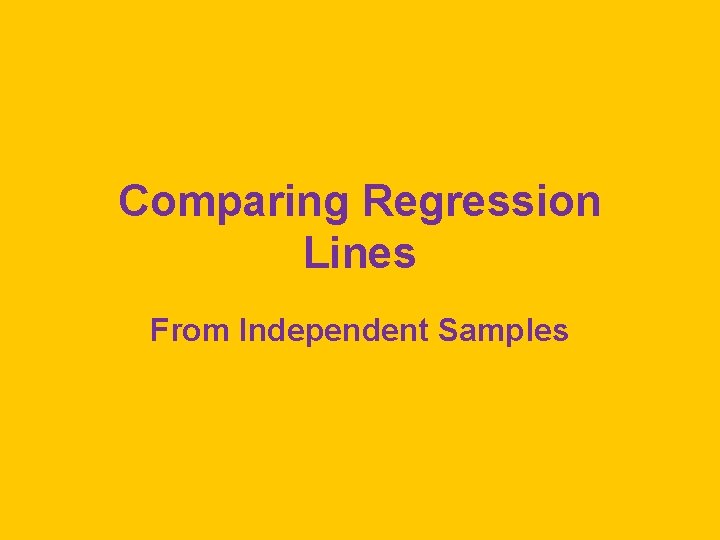 Comparing Regression Lines From Independent Samples Comparing Regression Lines From Independent Samples