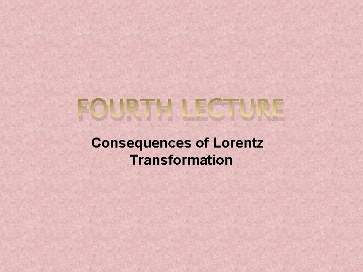 FOURTH LECTURE Consequences of Lorentz Transformation 