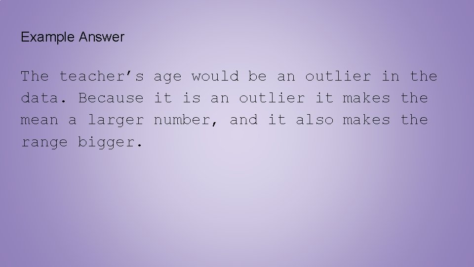 Example Answer The teacher’s age would be an outlier in the data. Because it Example Answer The teacher’s age would be an outlier in the data. Because it