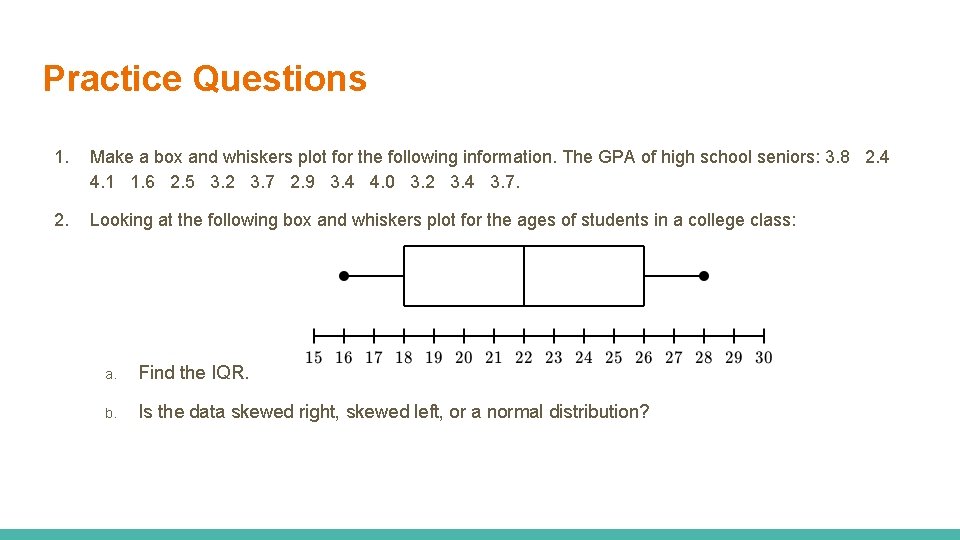 Practice Questions 1. Make a box and whiskers plot for the following information. The Practice Questions 1. Make a box and whiskers plot for the following information. The