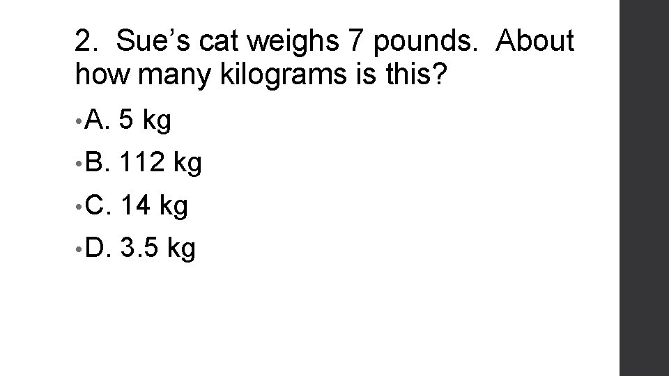 2. Sue’s cat weighs 7 pounds. About how many kilograms is this? • A.