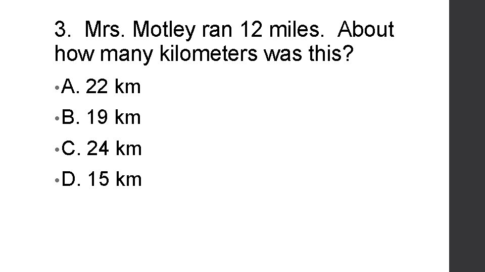 3. Mrs. Motley ran 12 miles. About how many kilometers was this? • A.