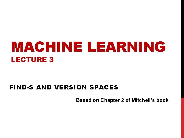 MACHINE LEARNING LECTURE 3 FIND-S AND VERSION SPACES Based on Chapter 2 of Mitchell’s