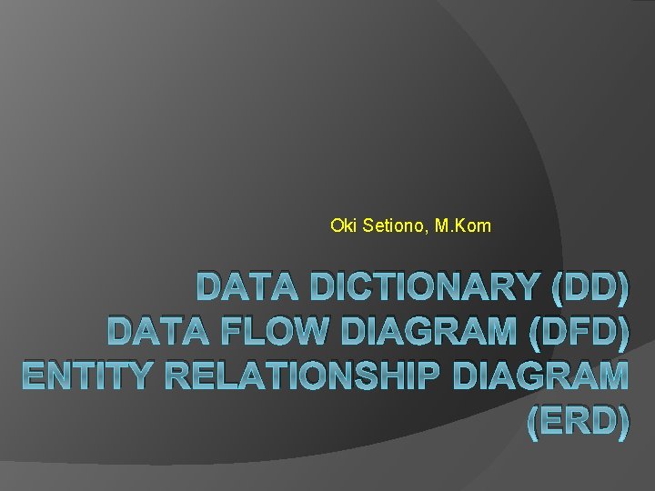 Oki Setiono, M. Kom DATA DICTIONARY (DD) DATA FLOW DIAGRAM (DFD) ENTITY RELATIONSHIP DIAGRAM