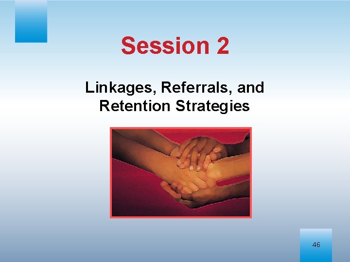 Session 2 Linkages, Referrals, and Retention Strategies 46 