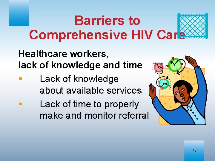 Barriers to Comprehensive HIV Care Healthcare workers, lack of knowledge and time § Lack