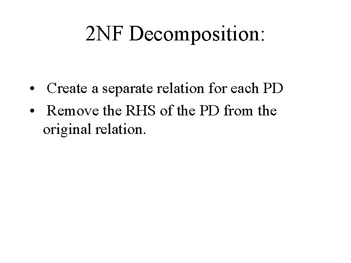 2 NF Decomposition: • Create a separate relation for each PD • Remove the