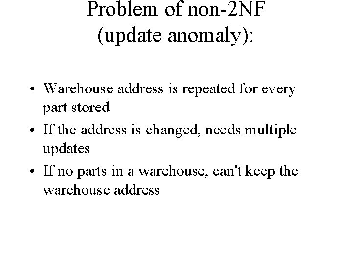 Problem of non-2 NF (update anomaly): • Warehouse address is repeated for every part