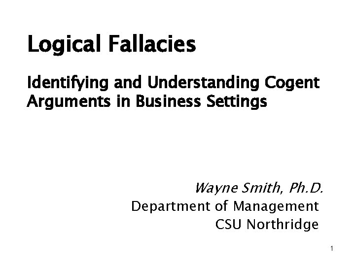 Logical Fallacies Identifying and Understanding Cogent Arguments in Business Settings Wayne Smith, Ph. D.