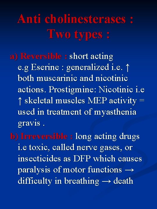 Anti cholinesterases : Two types : a) Reversible : short acting e. g Eserine