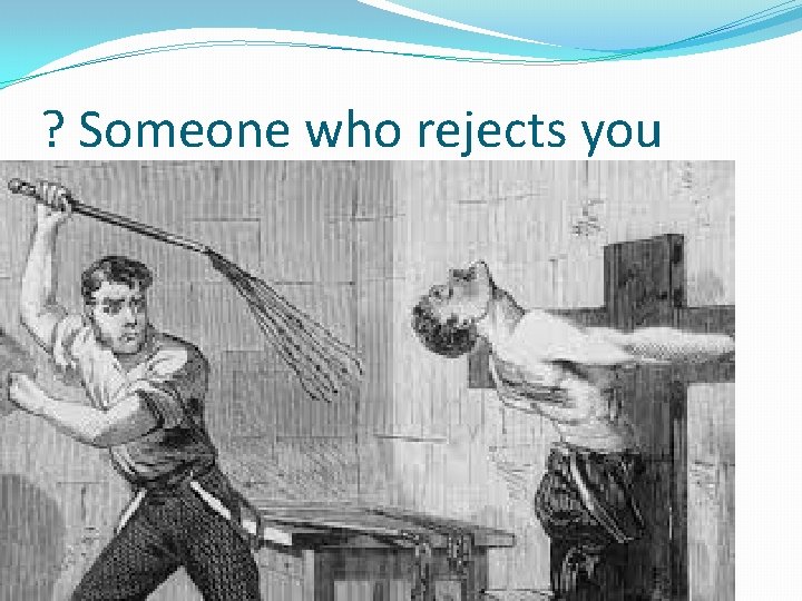 ? Someone who rejects you 