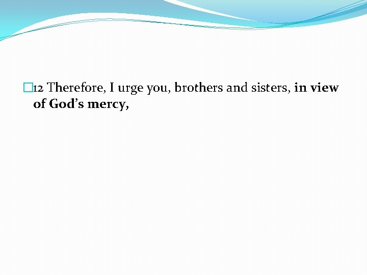 � 12 Therefore, I urge you, brothers and sisters, in view of God’s mercy,