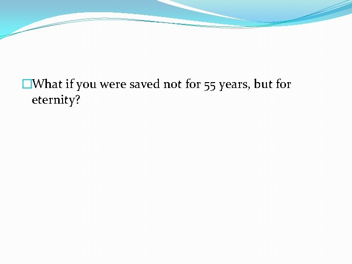 �What if you were saved not for 55 years, but for eternity? 