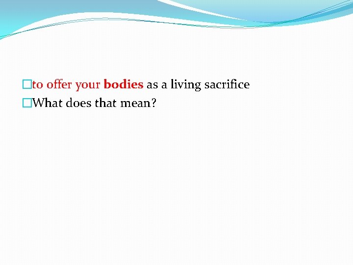 �to offer your bodies as a living sacrifice �What does that mean? 