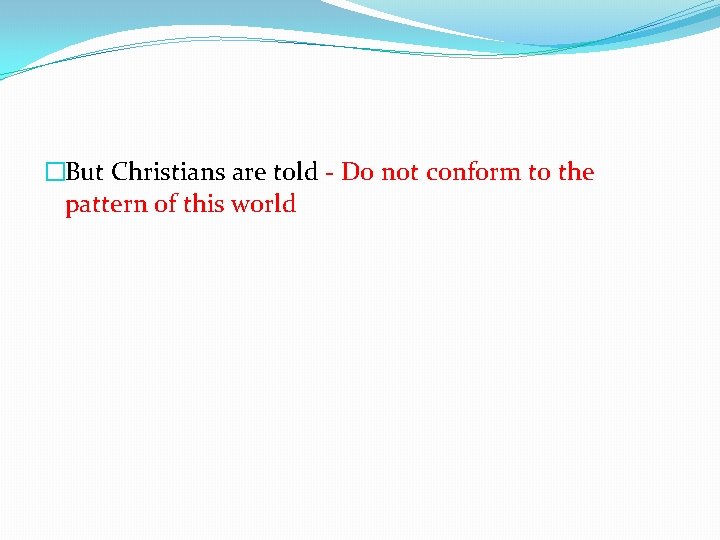 �But Christians are told - Do not conform to the pattern of this world