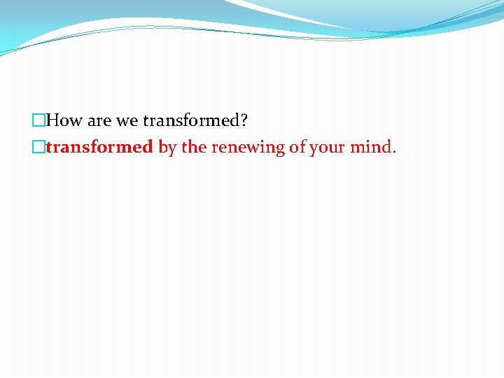 �How are we transformed? �transformed by the renewing of your mind. 