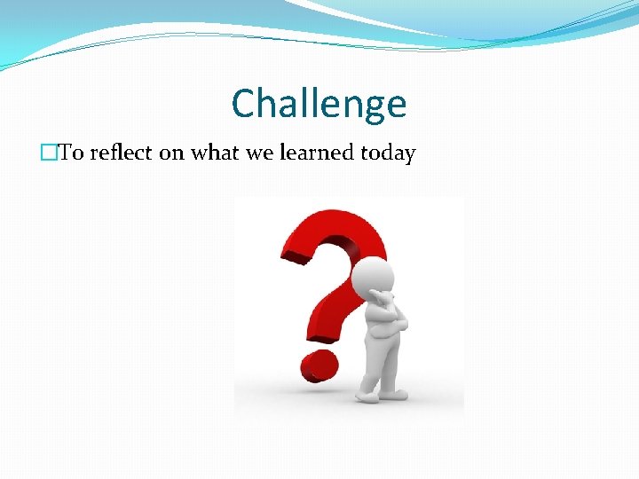 Challenge �To reflect on what we learned today 