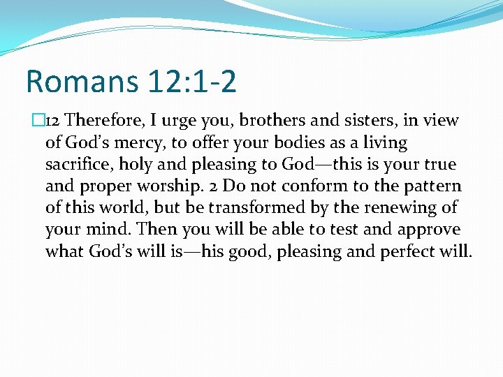 Romans 12: 1 -2 � 12 Therefore, I urge you, brothers and sisters, in