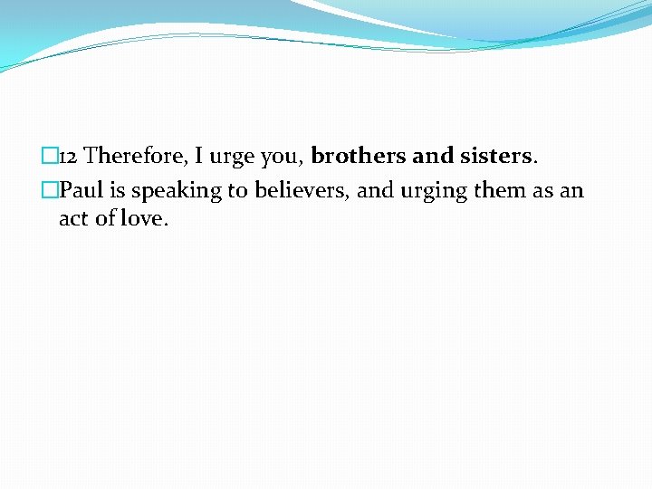 � 12 Therefore, I urge you, brothers and sisters. �Paul is speaking to believers,