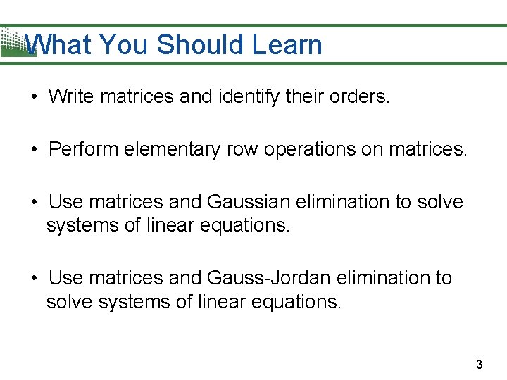 What You Should Learn • Write matrices and identify their orders. • Perform elementary