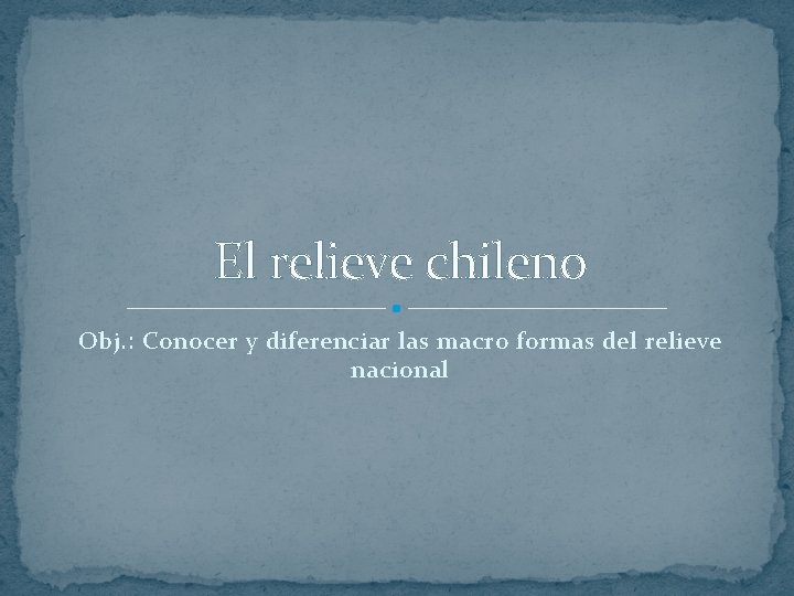 El relieve chileno Obj. : Conocer y diferenciar las macro formas del relieve nacional