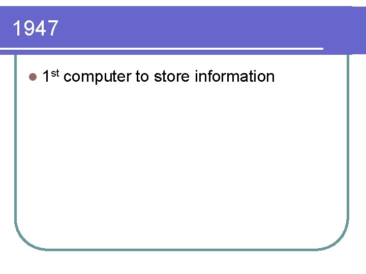 1947 l 1 st computer to store information 