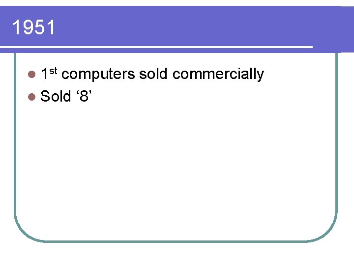 1951 l 1 st computers sold commercially l Sold ‘ 8’ 