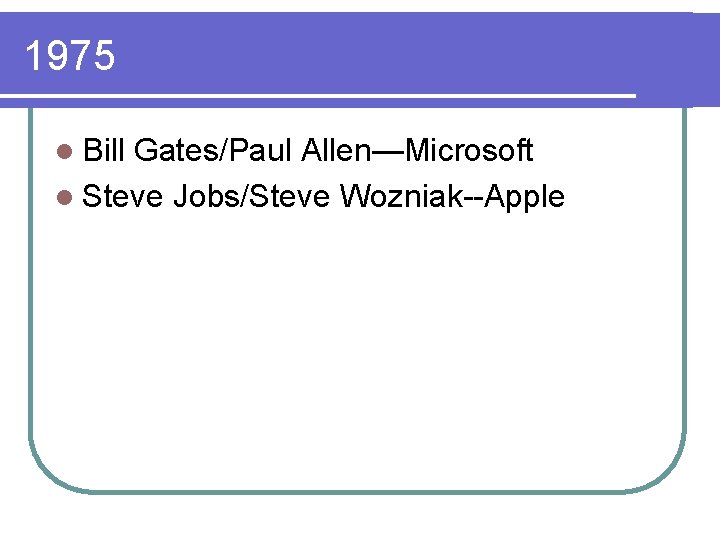 1975 l Bill Gates/Paul Allen—Microsoft l Steve Jobs/Steve Wozniak--Apple 