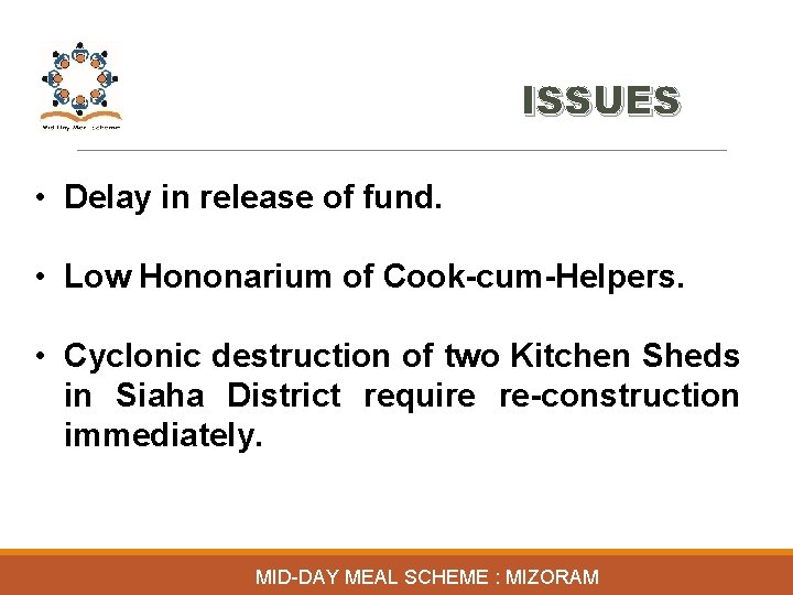 ISSUES • Delay in release of fund. • Low Hononarium of Cook-cum-Helpers. • Cyclonic