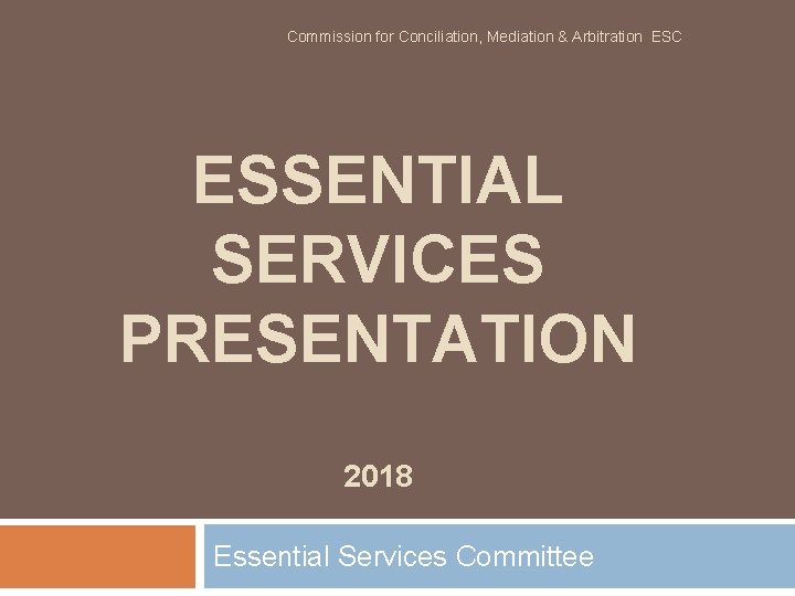 Commission for Conciliation, Mediation & Arbitration ESC ESSENTIAL SERVICES PRESENTATION 2018 Essential Services Committee