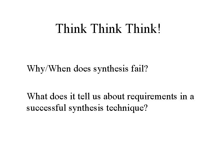 Think! Why/When does synthesis fail? What does it tell us about requirements in a