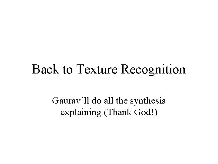 Back to Texture Recognition Gaurav’ll do all the synthesis explaining (Thank God!) 