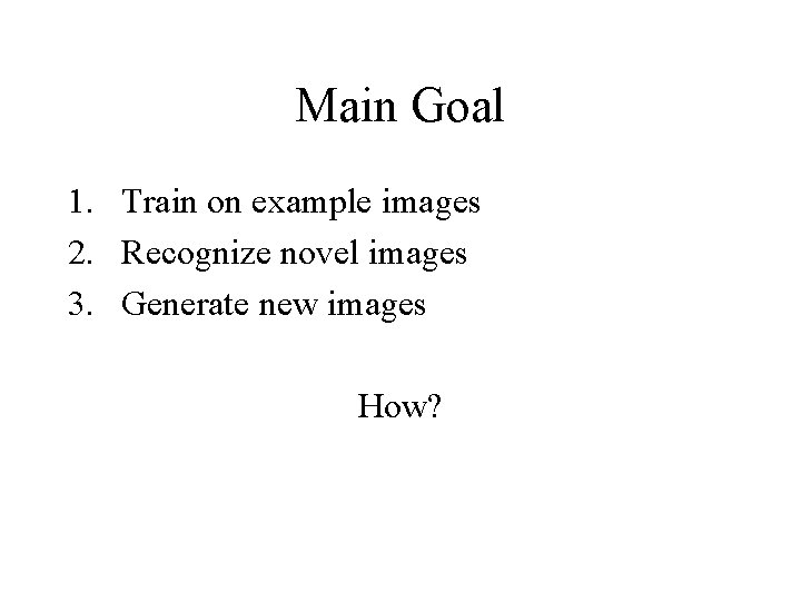 Main Goal 1. Train on example images 2. Recognize novel images 3. Generate new