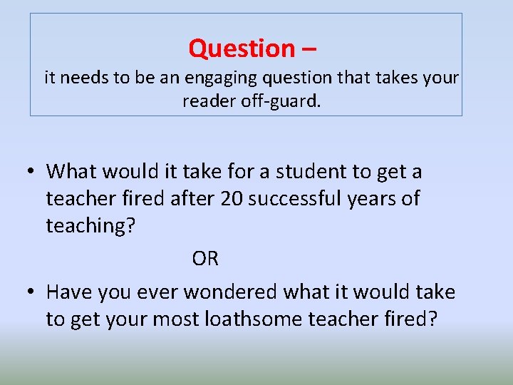 Question – it needs to be an engaging question that takes your reader off-guard.