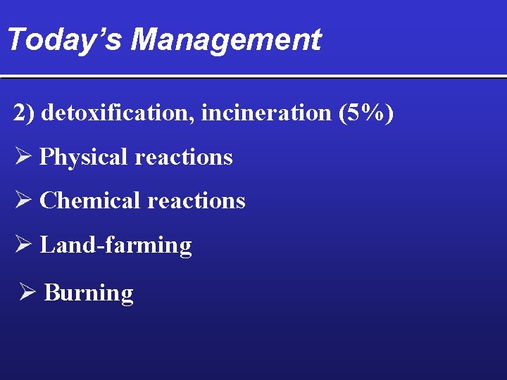 Today’s Management 2) detoxification, incineration (5%) Ø Physical reactions Ø Chemical reactions Ø Land-farming