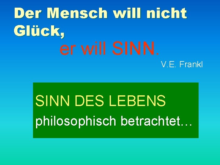 Der Mensch will nicht Glück, er will SINN. V. E. Frankl SINN DES LEBENS
