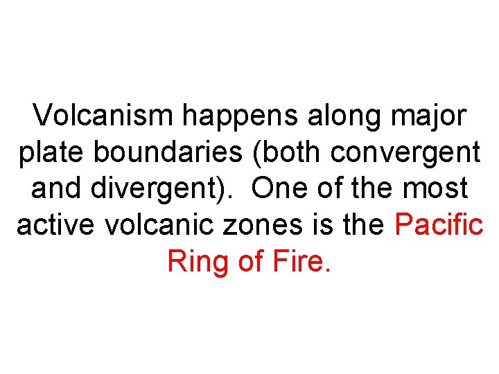 Volcanism happens along major plate boundaries (both convergent and divergent). One of the most