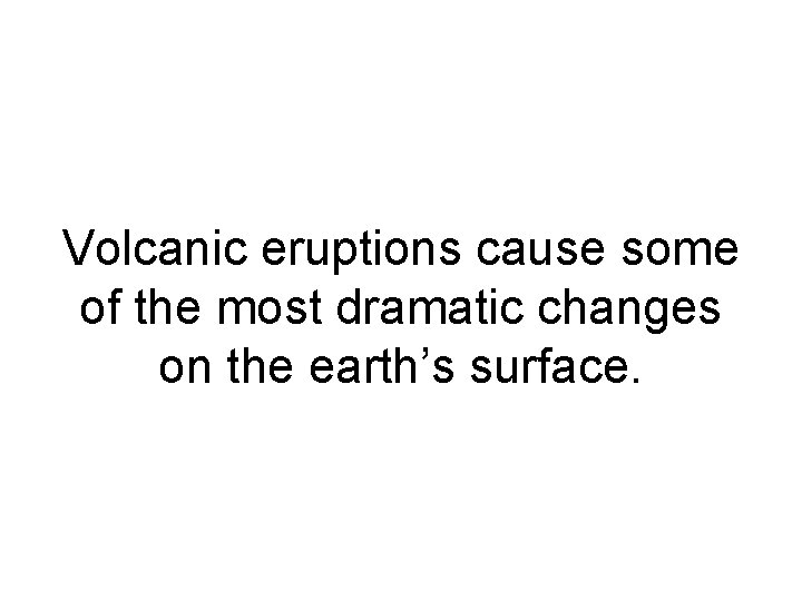 Volcanic eruptions cause some of the most dramatic changes on the earth’s surface. 