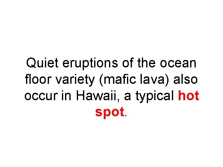 Quiet eruptions of the ocean floor variety (mafic lava) also occur in Hawaii, a