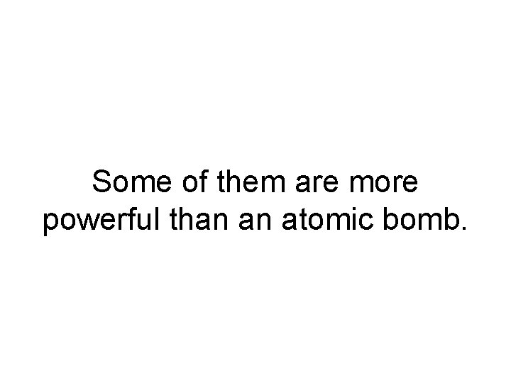 Some of them are more powerful than an atomic bomb. 