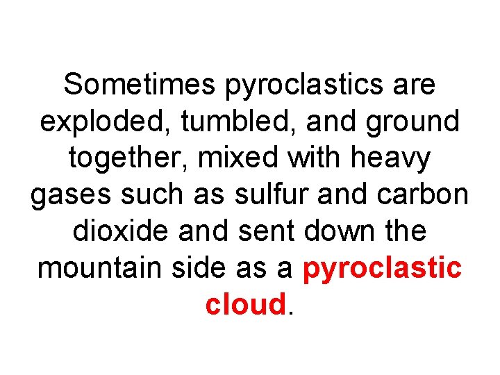 Sometimes pyroclastics are exploded, tumbled, and ground together, mixed with heavy gases such as